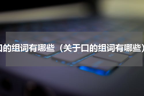 口的组词有哪些（关于口的组词有哪些）