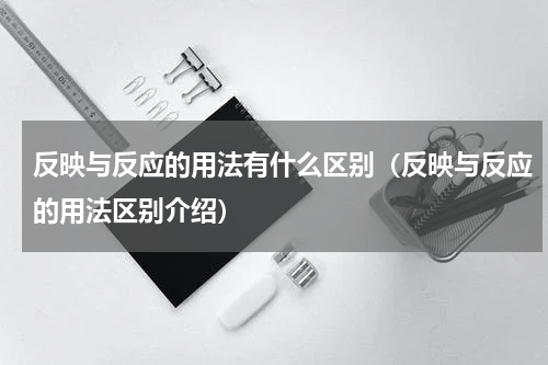 反映与反应的用法有什么区别（反映与反应的用法区别介绍）