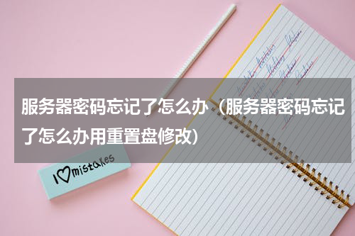 服务器密码忘记了怎么办（服务器密码忘记了怎么办用重置盘修改）