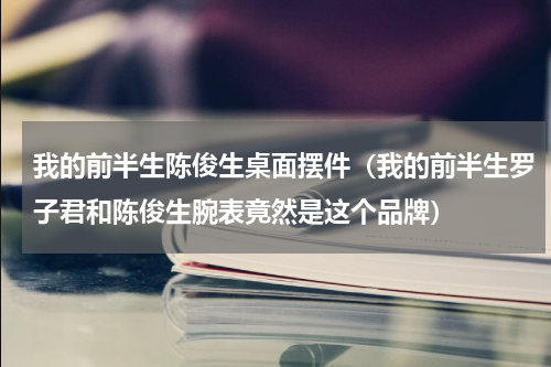 我的前半生陈俊生桌面摆件（我的前半生罗子君和陈俊生腕表竟然是这个品牌）