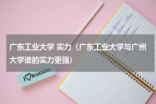 广东工业大学 实力（广东工业大学与广州大学谁的实力更强）