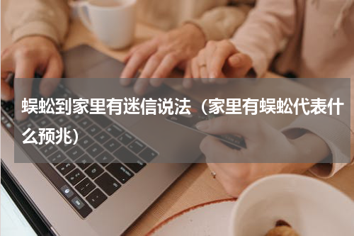 蜈蚣到家里有迷信说法（家里有蜈蚣代表什么预兆）