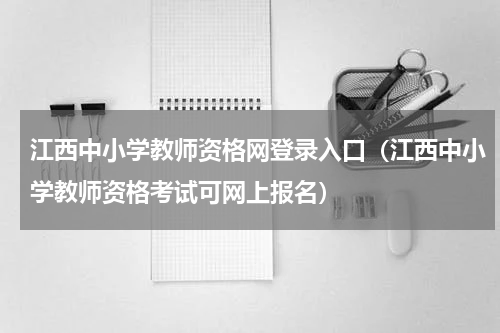江西中小学教师资格网登录入口（江西中小学教师资格考试可网上报名）