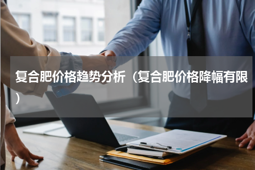 复合肥价格趋势分析（复合肥价格降幅有限）