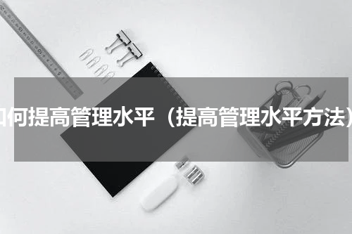 如何提高管理水平（提高管理水平方法）