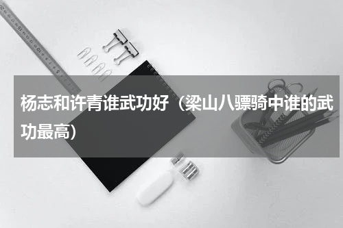 杨志和许青谁武功好（梁山八骠骑中谁的武功最高）