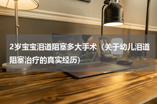 2岁宝宝泪道阻塞多大手术（关于幼儿泪道阻塞治疗的真实经历）