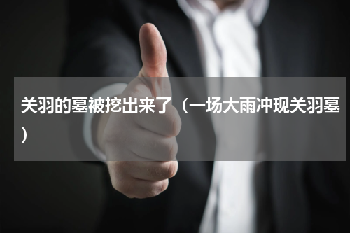 关羽的墓被挖出来了（一场大雨冲现关羽墓）