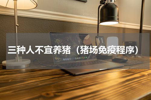 三种人不宜养猪（猪场免疫程序）