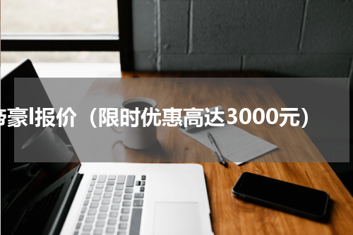 帝豪l报价（限时优惠高达3000元）