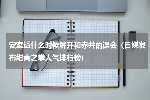 安室透什么时候解开和赤井的误会（日媒发布绀青之拳人气排行榜）