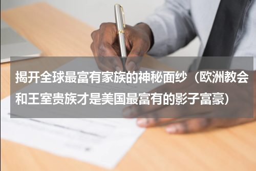 揭开全球最富有家族的神秘面纱（欧洲教会和王室贵族才是美国最富有的影子富豪）