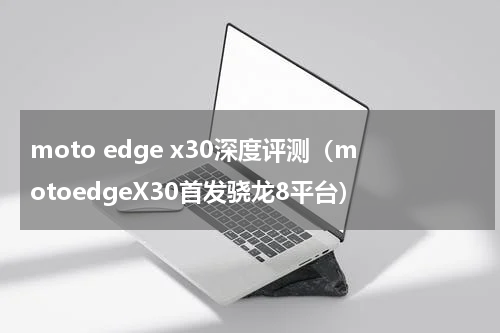 moto edge x30深度评测（motoedgeX30首发骁龙8平台）