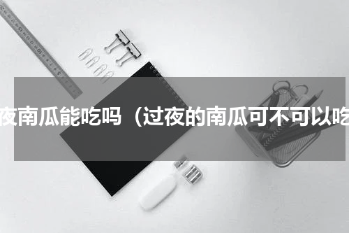 隔夜南瓜能吃吗（过夜的南瓜可不可以吃）