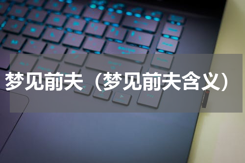梦见前夫（梦见前夫含义）