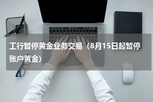 工行暂停黄金业务交易（8月15日起暂停账户黄金）