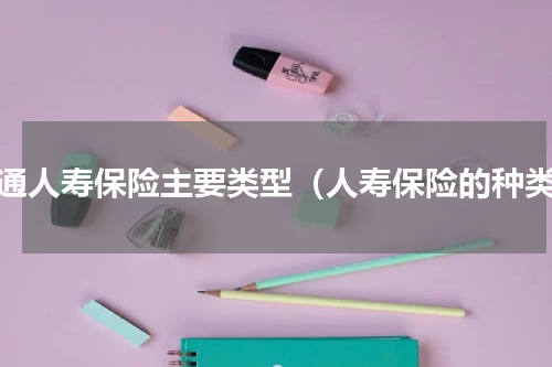 普通人寿保险主要类型（人寿保险的种类）