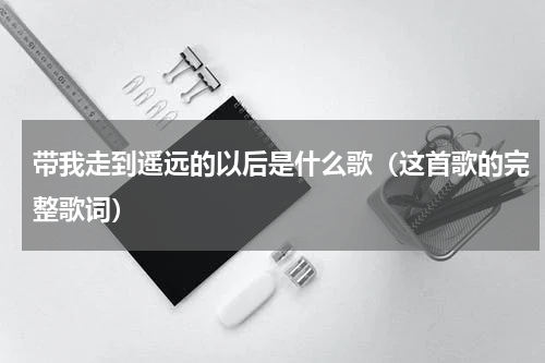 带我走到遥远的以后是什么歌（这首歌的完整歌词）