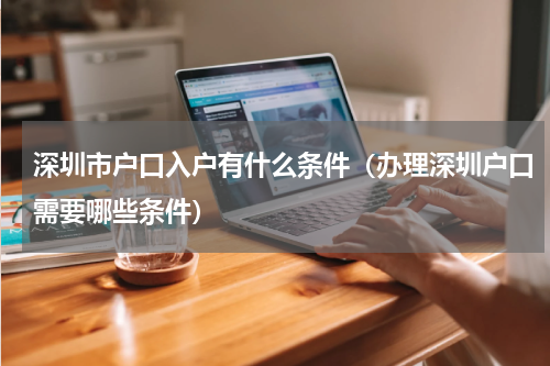 深圳市户口入户有什么条件（办理深圳户口需要哪些条件）