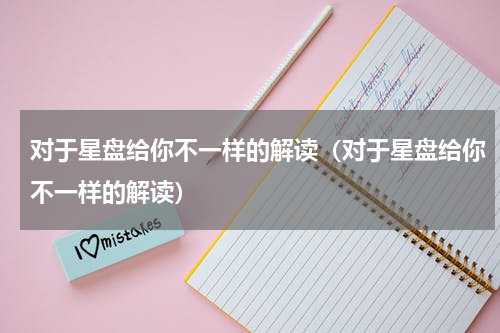 对于星盘给你不一样的解读（对于星盘给你不一样的解读）