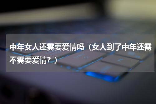 中年女人还需要爱情吗（女人到了中年还需不需要爱情？）