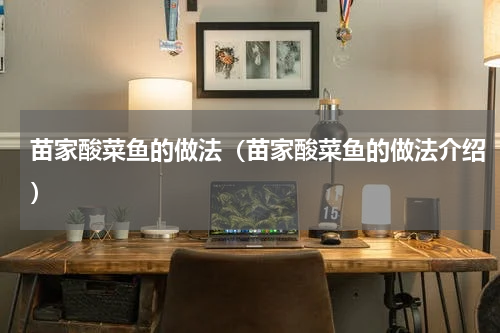 苗家酸菜鱼的做法（苗家酸菜鱼的做法介绍）