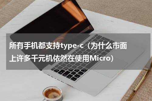所有手机都支持type-c（为什么市面上许多千元机依然在使用Micro）