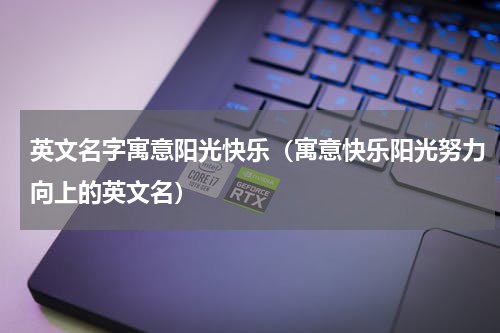 英文名字寓意阳光快乐（寓意快乐阳光努力向上的英文名）