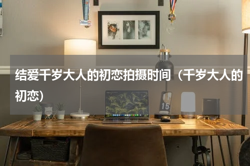结爱千岁大人的初恋拍摄时间（千岁大人的初恋）