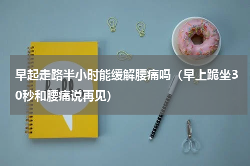 早起走路半小时能缓解腰痛吗（早上跪坐30秒和腰痛说再见）