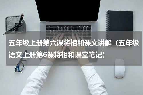 五年级上册第六课将相和课文讲解（五年级语文上册第6课将相和课堂笔记）