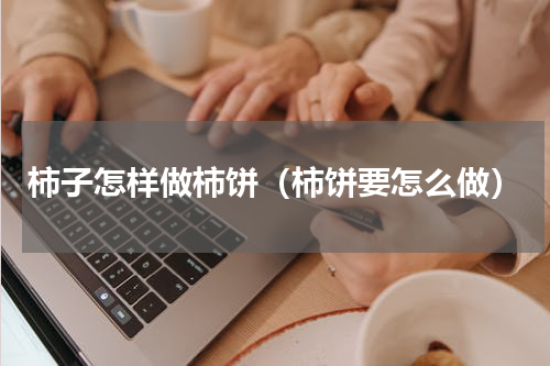 柿子怎样做柿饼（柿饼要怎么做）