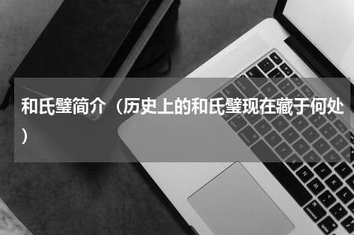 和氏璧简介（历史上的和氏璧现在藏于何处）