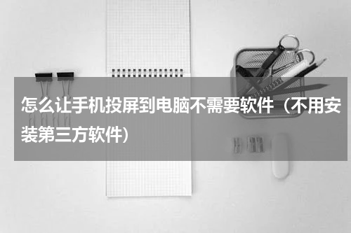 怎么让手机投屏到电脑不需要软件（不用安装第三方软件）