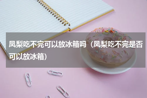 凤梨吃不完可以放冰箱吗（凤梨吃不完是否可以放冰箱）