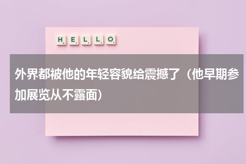 外界都被他的年轻容貌给震撼了（他早期参加展览从不露面）
