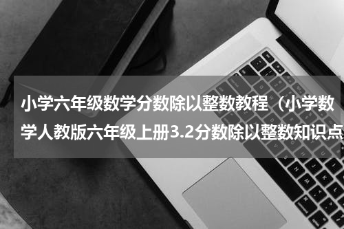 小学六年级数学分数除以整数教程（小学数学人教版六年级上册3.2分数除以整数知识点）