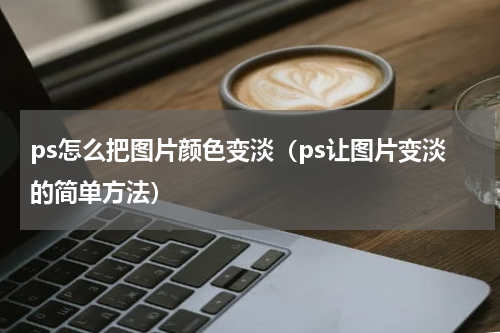 ps怎么把图片颜色变淡（ps让图片变淡的简单方法）