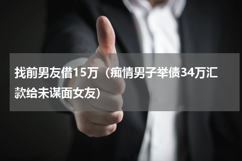 找前男友借15万（痴情男子举债34万汇款给未谋面女友）
