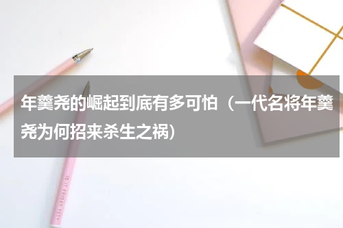 年羹尧的崛起到底有多可怕（一代名将年羹尧为何招来杀生之祸）