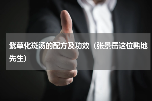 紫草化斑汤的配方及功效（张景岳这位熟地先生）