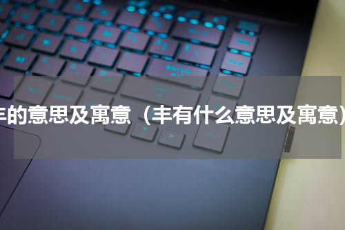 丰的意思及寓意（丰有什么意思及寓意）