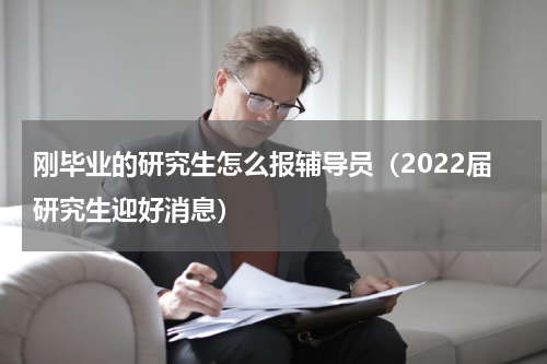 刚毕业的研究生怎么报辅导员（2022届研究生迎好消息）