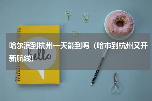 哈尔滨到杭州一天能到吗（哈市到杭州又开新航线）
