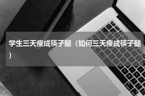 学生三天瘦成筷子腿（如何三天瘦成筷子腿）