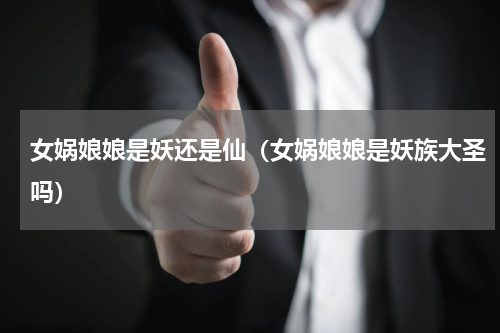 女娲娘娘是妖还是仙（女娲娘娘是妖族大圣吗）