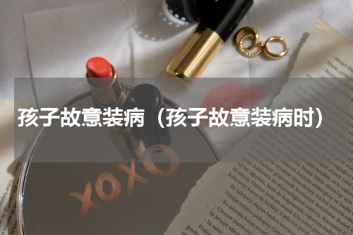 孩子故意装病（孩子故意装病时）