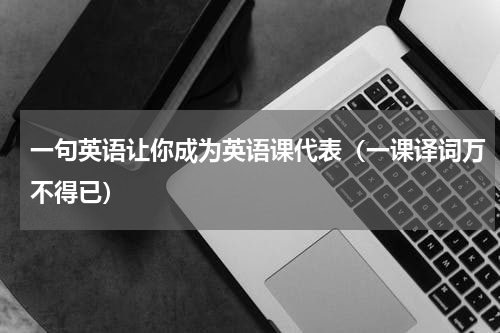 一句英语让你成为英语课代表（一课译词万不得已）