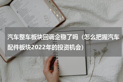 汽车整车板块回调企稳了吗（怎么把握汽车配件板块2022年的投资机会）