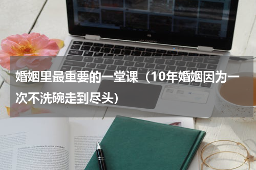 婚姻里最重要的一堂课（10年婚姻因为一次不洗碗走到尽头）